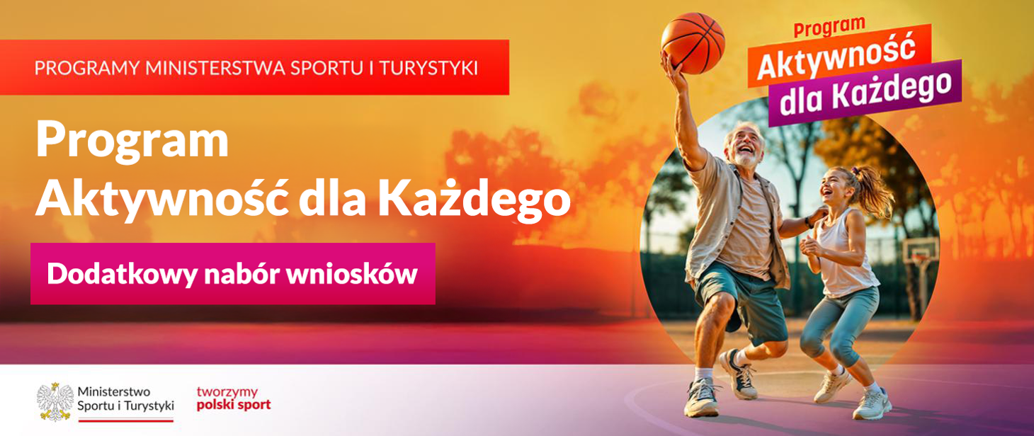 Grafika w pomarańczowo-różowej kolorystyce. Z lewej strony napisy jeden pod drugim: (1) na czerwonym pasku białymi dużymi literami: PROGRAMY MINISTERSTWA SPORTU I TURYSTYKI; (2) na pomarańczowym pasku białymi literami: "Pogram Aktywność dla Każdego"; (3) na fuksjowym pasku białymi literami: "Dodatkowy nabór wniosków". Na dole na białym pasku logotyp MSiT i czerwony napis "tworzymy polski sport". Z prawej strony napis "Program Aktywność dla Każdego" a pod nim starszy pan grający w koszykówkę z młodą dziewczynką.
