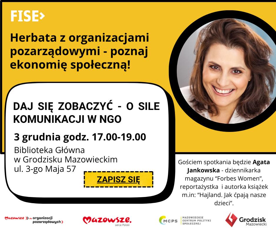 Herbata z organizacjami pozarządowymi - poznaj ekonomię społeczną! DAJ SIĘ ZOBACZYĆ - O SILE KOMUNIKACJI W NGO 3 grudnia godz. 17.00-19.00 Biblioteka Główna w Grodzisku Mazowieckim ul. 3-go Maja 57 ZAPISZ SIĘ Gościem spotkania będzie Agata Jankowska - dziennikarka magazynu "Forbes Women", reportażystka i autorka książek m.in: "Hajland. Jak ćpają nasze dzieci".