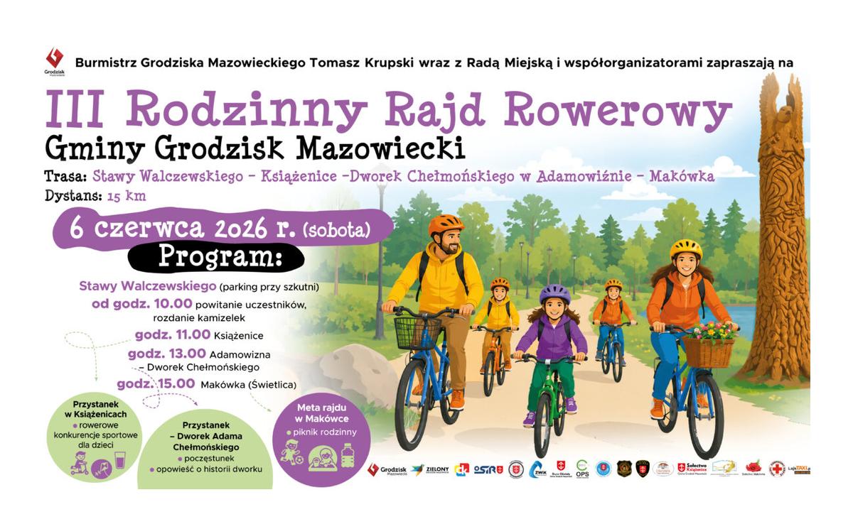 Grodzisk Burmistrz Grodziska Mazowieckiego Tomasz Krupski wraz z Radą Miejską i współorganizatorami zapraszają na III Rodzinny Rajd Rowerowy Gminy Grodzisk Mazowiecki Trasa: Stawy Walczewskiego Książenice -Dworek Chełmońskiego w Adamowiźnie - Makówka Dystans: 15 km 6 czerwca 2026 r. (sobota) Program: Stawy Walczewskiego (parking przy szkutni) od godz. 10.00 powitanie uczestników, rozdanie kamizelek Przystanek godz. 11.00 Książenice godz. 13.00 Adamowizna Dworek Chełmońskiego. godz. 15.00 Makówka (Świetlica) w Książenicach - rowerowe konkurencje sportowe dla dzieci Przystanek - Dworek Adama Chełmońskiego poczęstunek opowieść o historii dworku Meta rajdu w Makówce